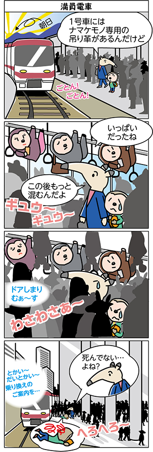 タイトル：
満員電車

1コマ目：
1号車には
ナマケモノ専用の
吊り革があるんだけど

2コマ目：
いっぱい
だったね

この後もっと
混むんだよ

ギュウー　ギュウー

3コマ目：
ドアしまり
むぁ～す

わさわさぁ～

4コマ目：
死んでない…
よね？

へろへろ～

とかいー
だいとかいー
乗換のご案内を…