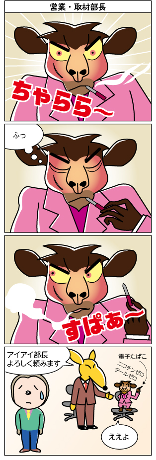 タイトル：
営業・取材部長

1コマ目：
ちゃららー

2コマ目：
ふっ

3コマ目：
すぱぁー

4コマ目：
アイアイ部長
よろしく頼みます

ええよ

電子たばこ
ニコチンゼロ
タールゼロ